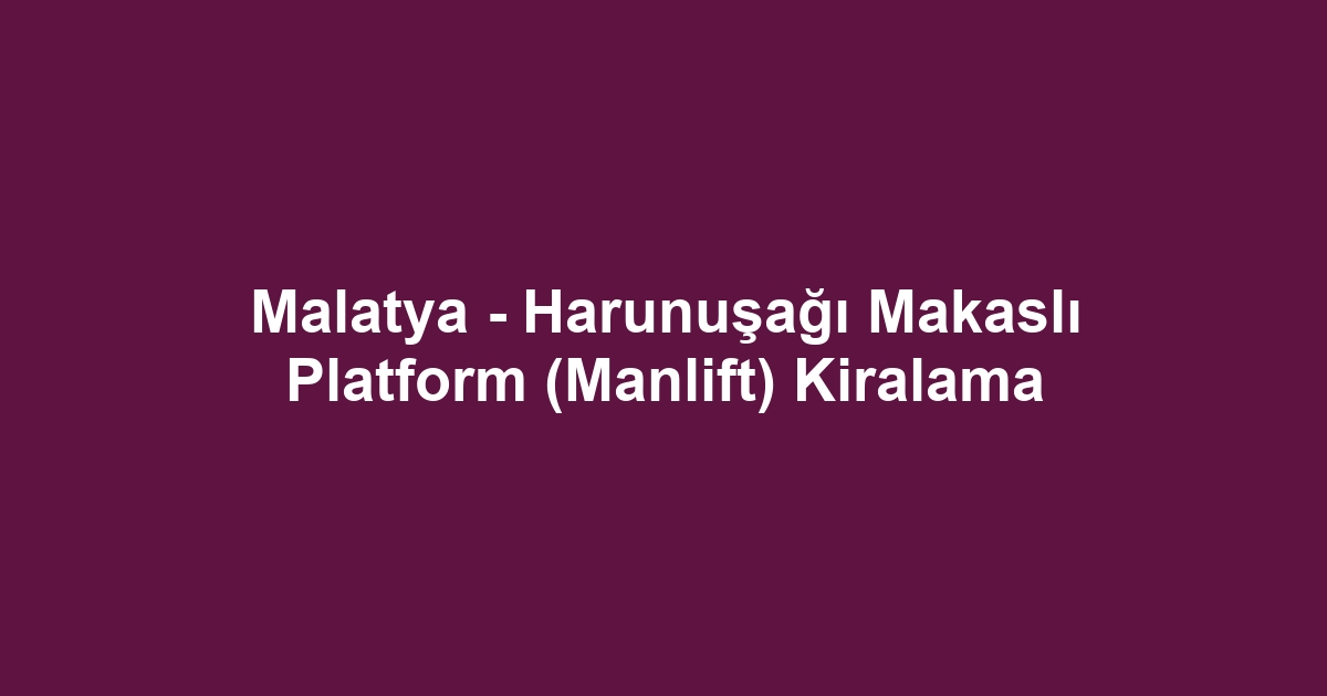 Malatya - Harunuşağı Makaslı Platform (Manlift) Kiralama