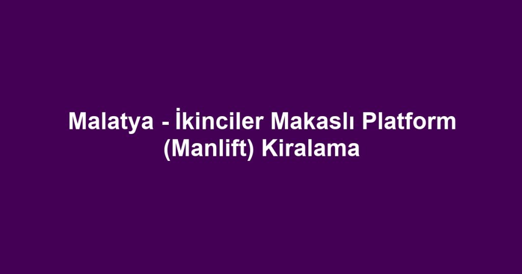 Malatya - İkinciler Makaslı Platform (Manlift) Kiralama