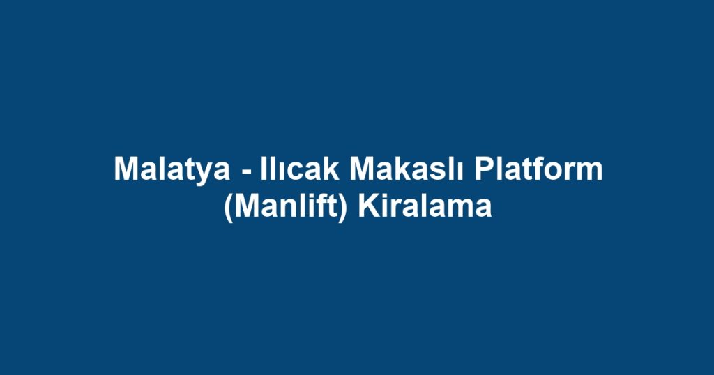 Malatya - Ilıcak Makaslı Platform (Manlift) Kiralama