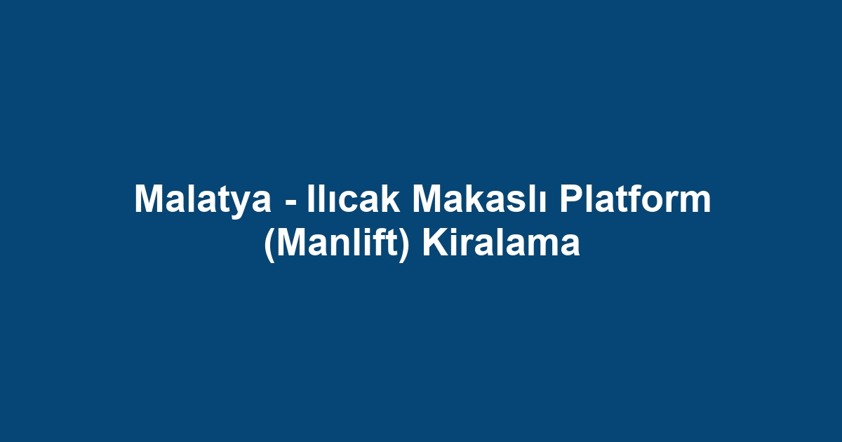 Malatya - Ilıcak Makaslı Platform (Manlift) Kiralama