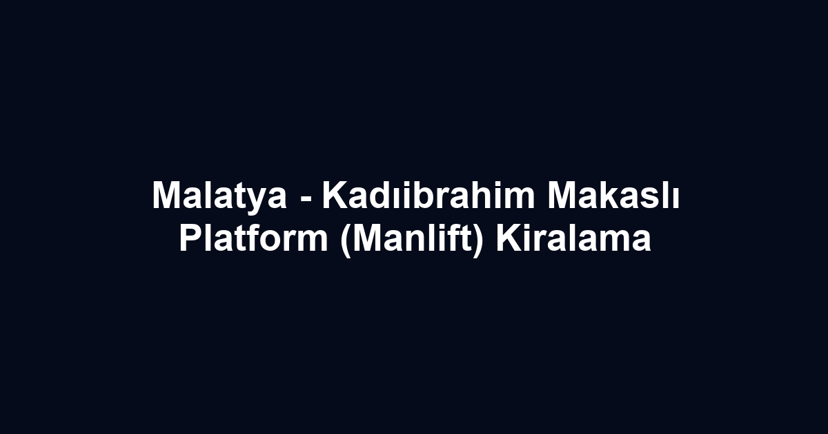 Malatya - Kadıibrahim Makaslı Platform (Manlift) Kiralama