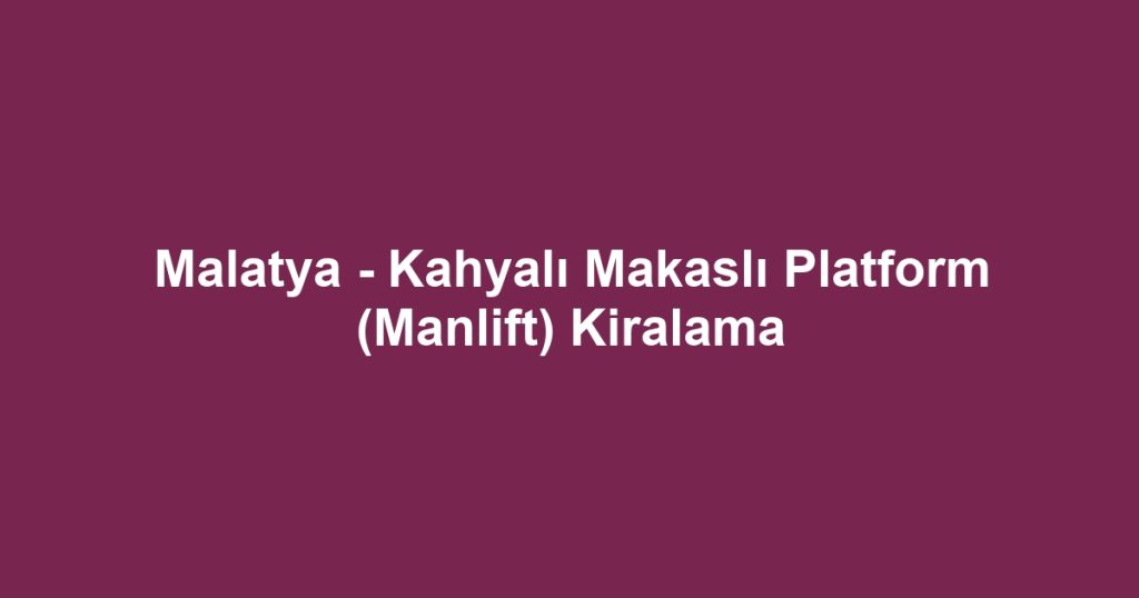 Malatya - Kahyalı Makaslı Platform (Manlift) Kiralama
