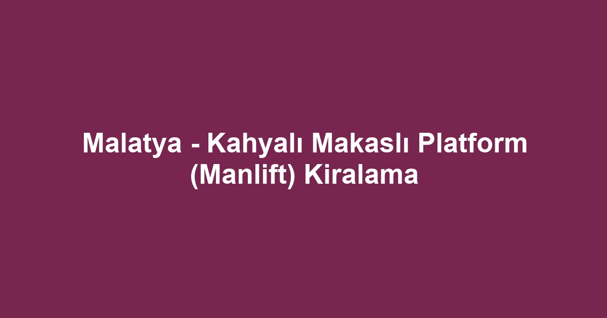 Malatya - Kahyalı Makaslı Platform (Manlift) Kiralama