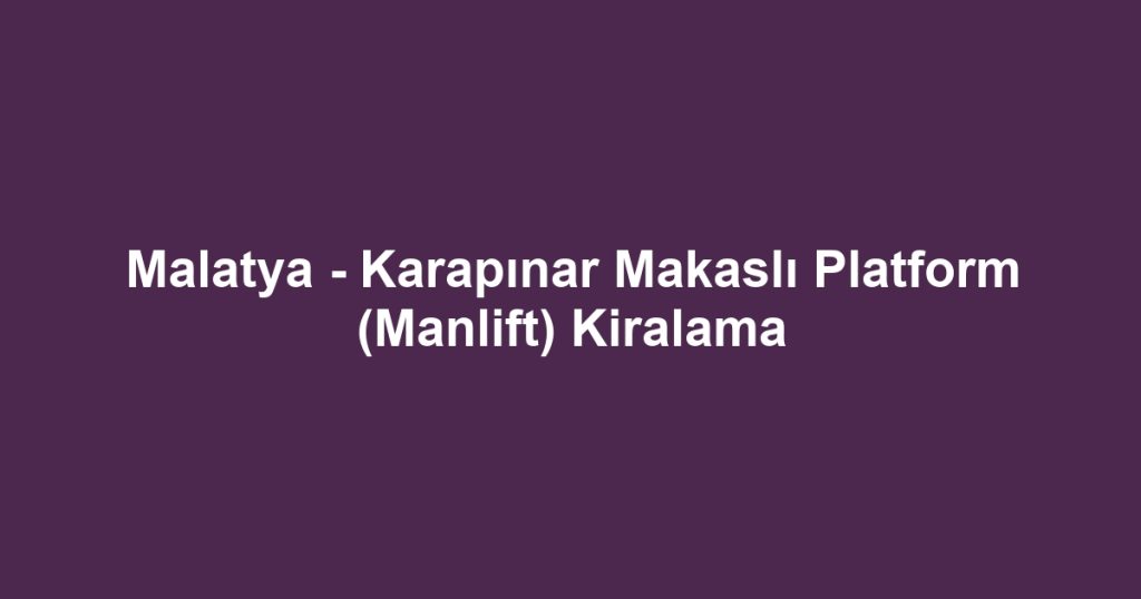 Malatya - Karapınar Makaslı Platform (Manlift) Kiralama