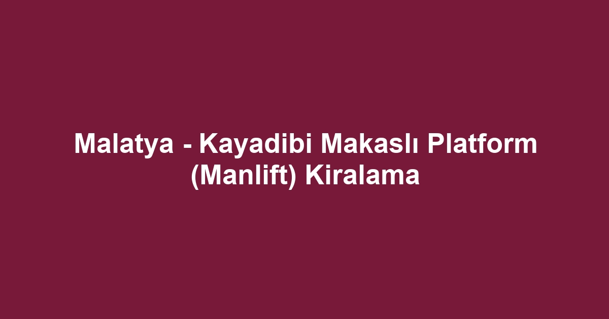 Malatya - Kayadibi Makaslı Platform (Manlift) Kiralama