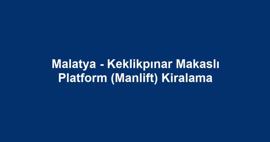 Malatya - Keklikpınar Makaslı Platform (Manlift) Kiralama