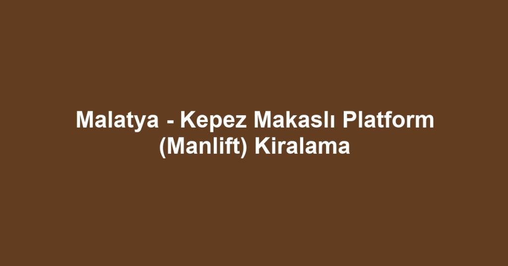 Malatya - Kepez Makaslı Platform (Manlift) Kiralama