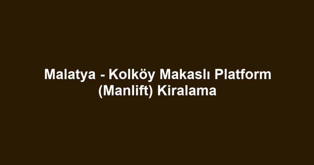 Malatya - Kolköy Makaslı Platform (Manlift) Kiralama