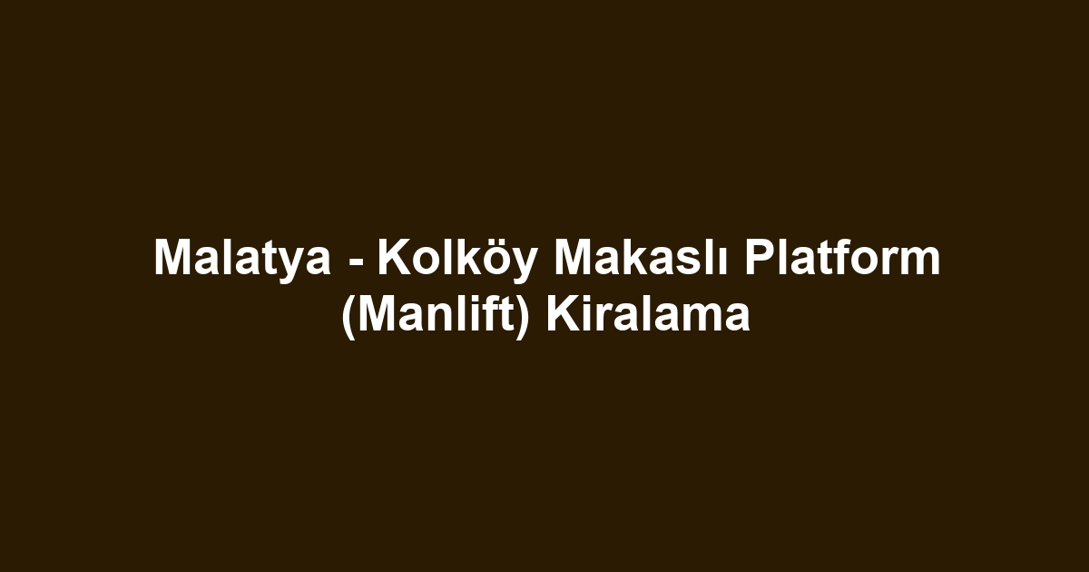 Malatya - Kolköy Makaslı Platform (Manlift) Kiralama