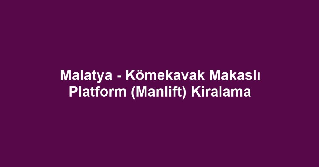 Malatya - Kömekavak Makaslı Platform (Manlift) Kiralama