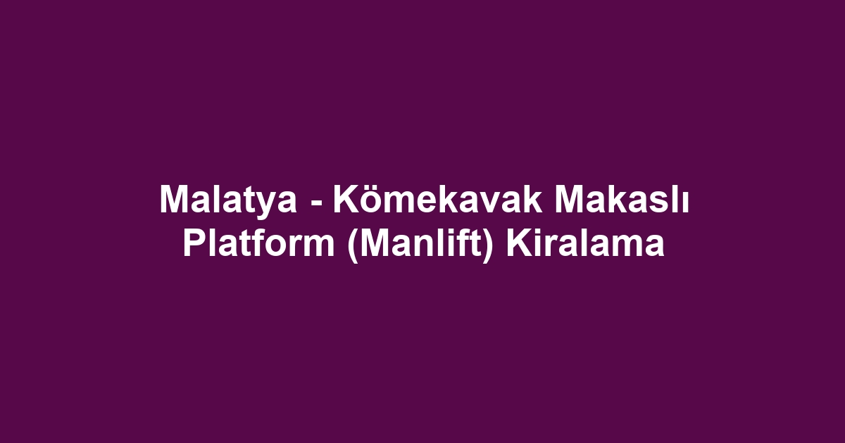 Malatya - Kömekavak Makaslı Platform (Manlift) Kiralama