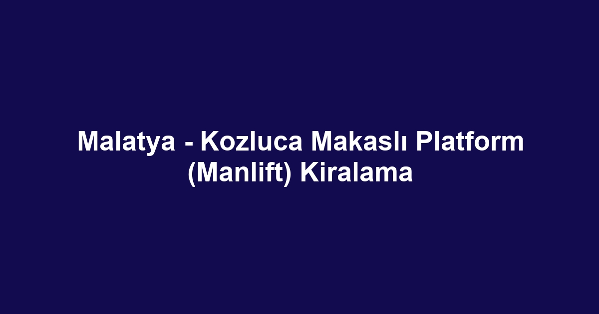 Malatya - Kozluca Makaslı Platform (Manlift) Kiralama