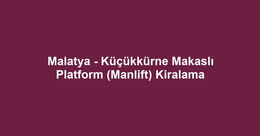 Malatya - Küçükkürne Makaslı Platform (Manlift) Kiralama
