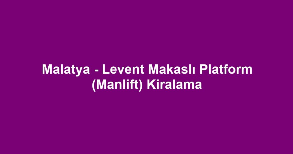 Malatya - Levent Makaslı Platform (Manlift) Kiralama
