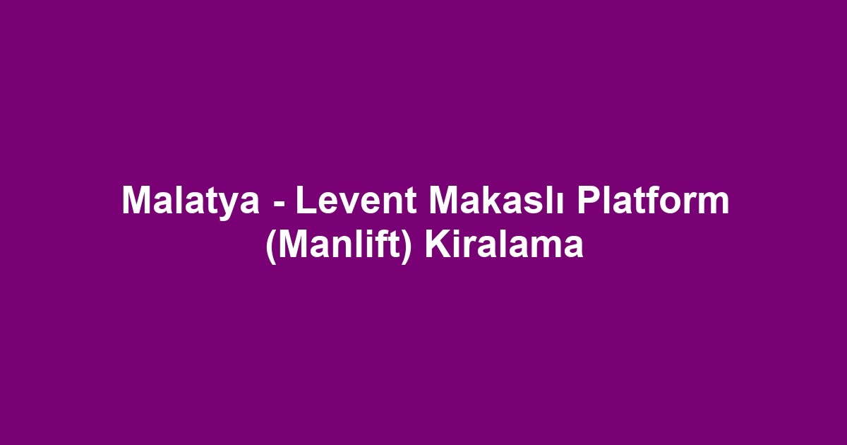 Malatya - Levent Makaslı Platform (Manlift) Kiralama