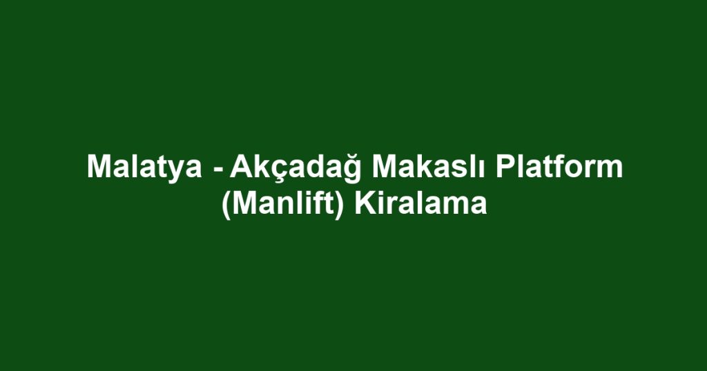 Malatya - Akçadağ Makaslı Platform (Manlift) Kiralama