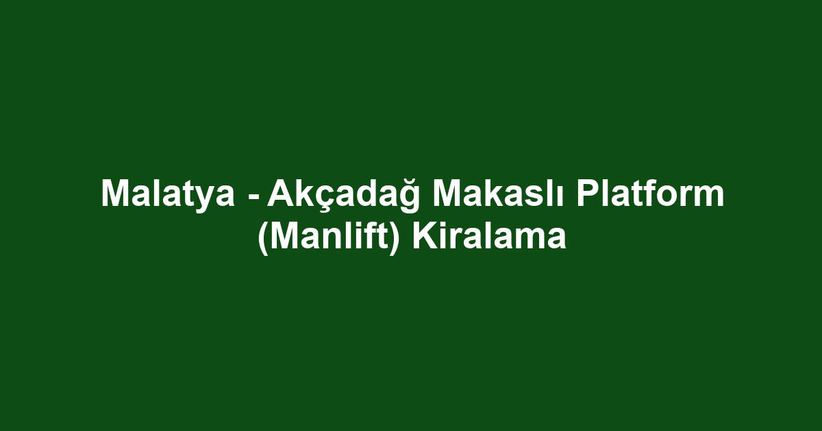 Malatya - Akçadağ Makaslı Platform (Manlift) Kiralama