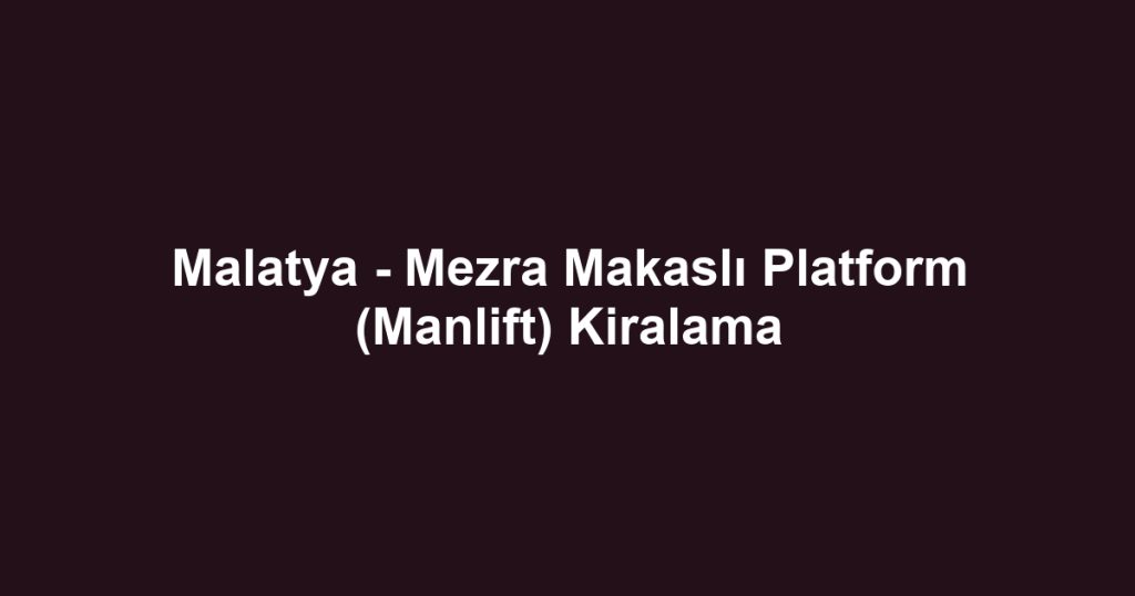 Malatya - Mezra Makaslı Platform (Manlift) Kiralama