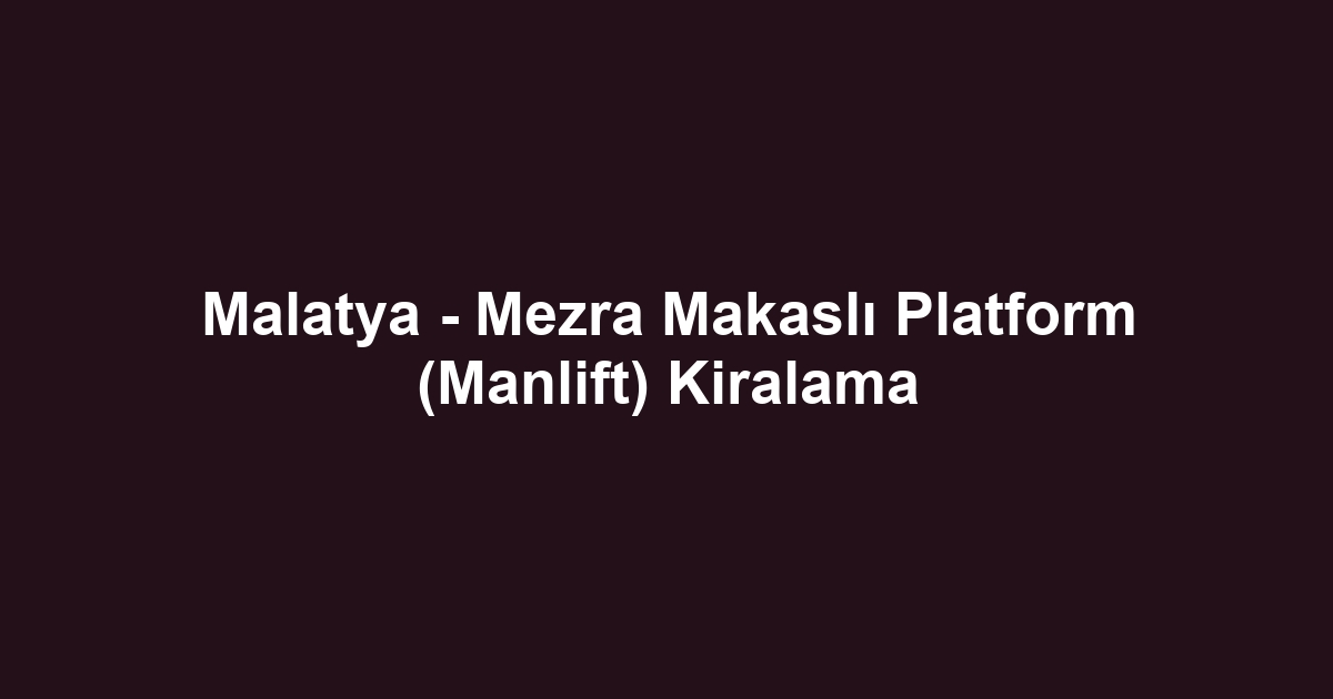 Malatya - Mezra Makaslı Platform (Manlift) Kiralama