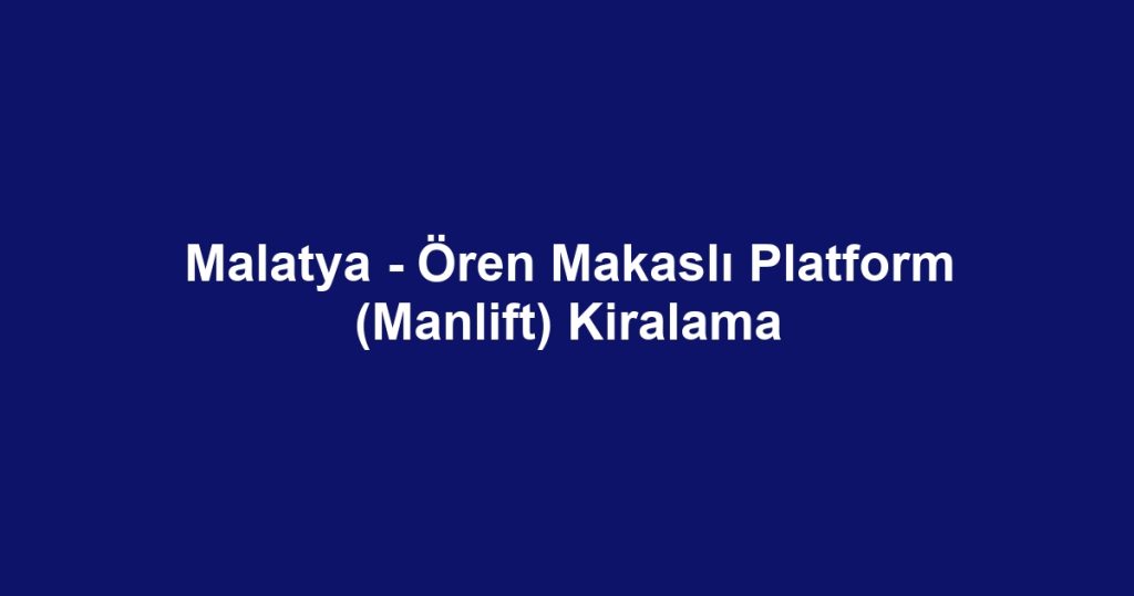 Malatya - Ören Makaslı Platform (Manlift) Kiralama