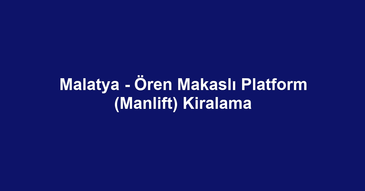 Malatya - Ören Makaslı Platform (Manlift) Kiralama