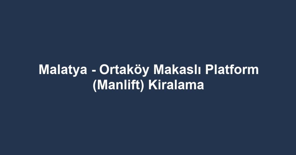 Malatya - Ortaköy Makaslı Platform (Manlift) Kiralama