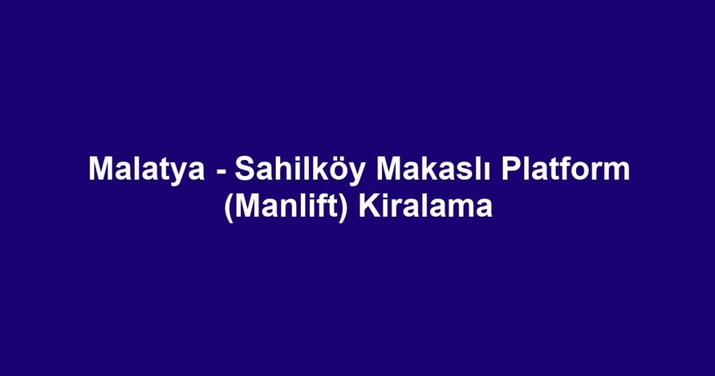 Malatya - Sahilköy Makaslı Platform (Manlift) Kiralama