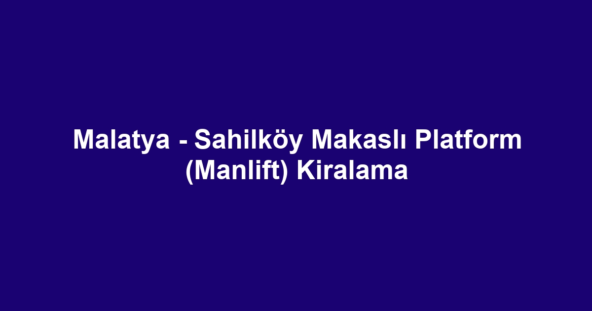 Malatya - Sahilköy Makaslı Platform (Manlift) Kiralama