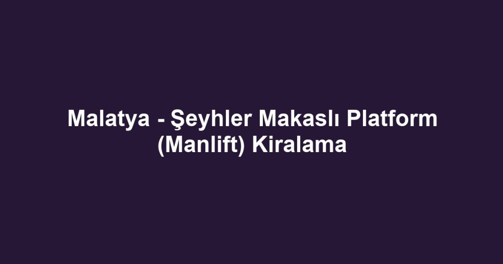 Malatya - Şeyhler Makaslı Platform (Manlift) Kiralama