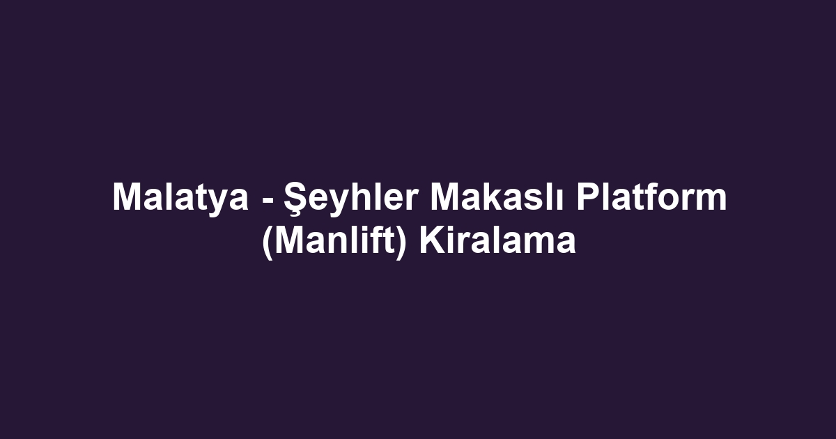 Malatya - Şeyhler Makaslı Platform (Manlift) Kiralama