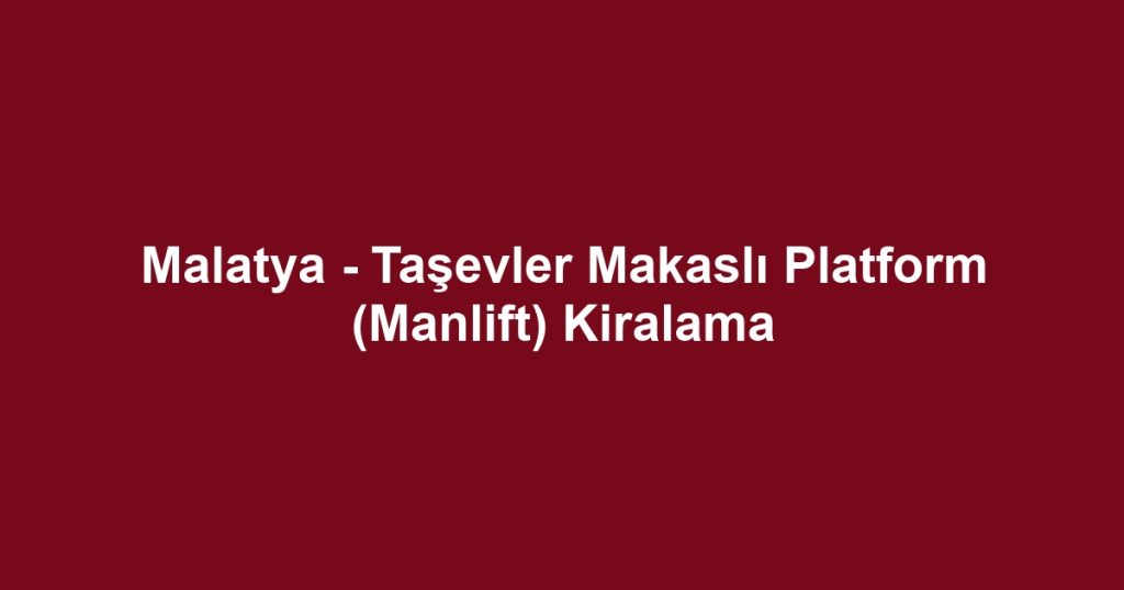 Malatya - Taşevler Makaslı Platform (Manlift) Kiralama