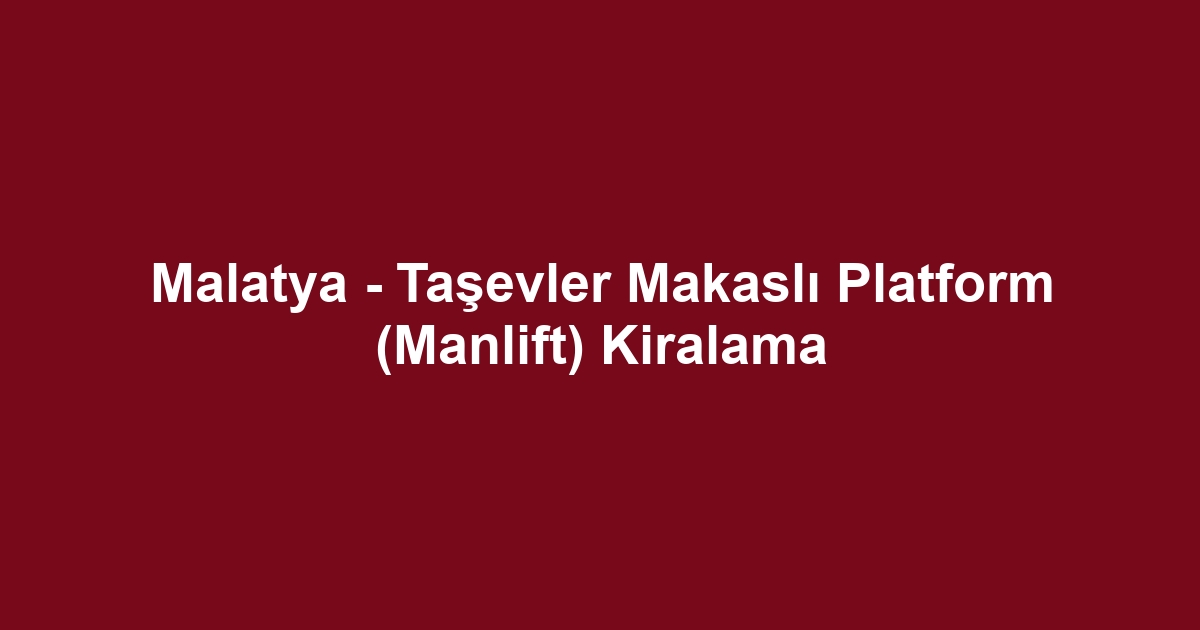 Malatya - Taşevler Makaslı Platform (Manlift) Kiralama