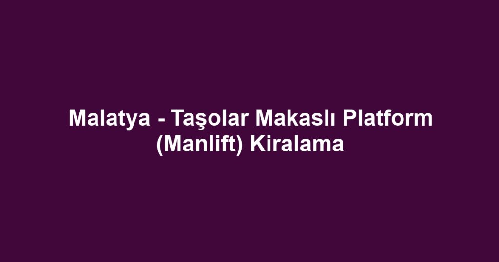 Malatya - Taşolar Makaslı Platform (Manlift) Kiralama