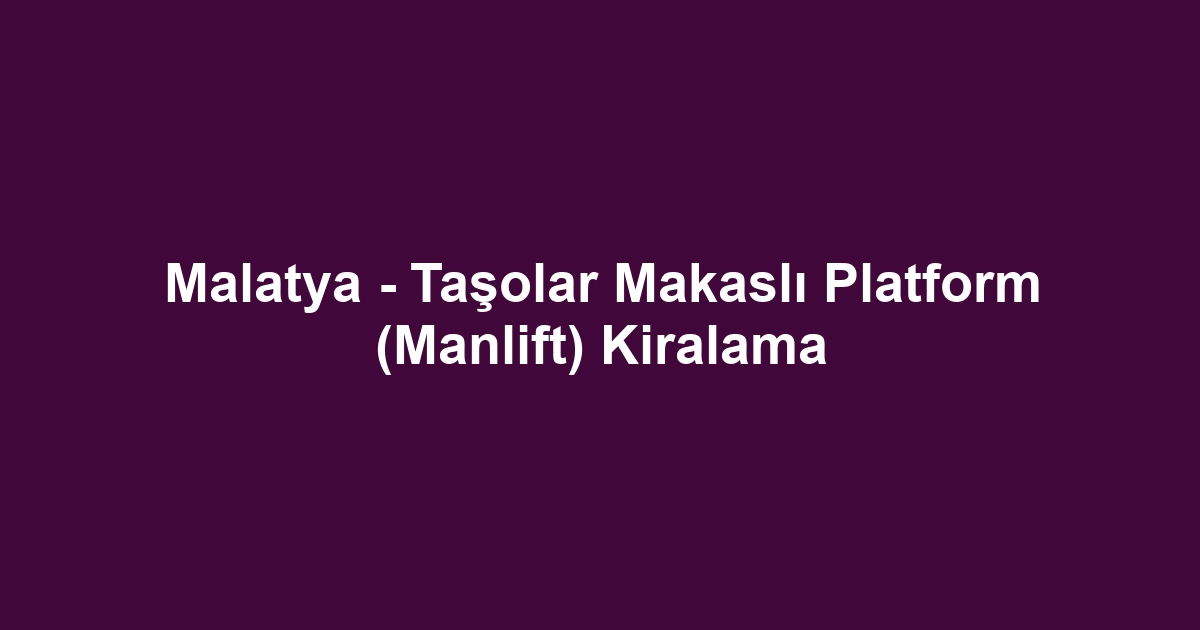Malatya - Taşolar Makaslı Platform (Manlift) Kiralama