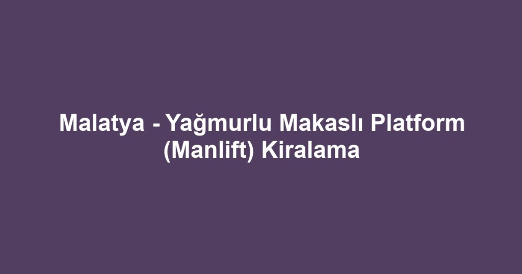 Malatya - Yağmurlu Makaslı Platform (Manlift) Kiralama