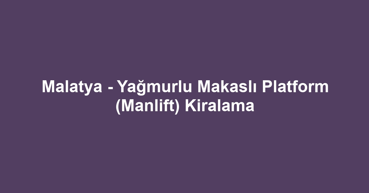 Malatya - Yağmurlu Makaslı Platform (Manlift) Kiralama