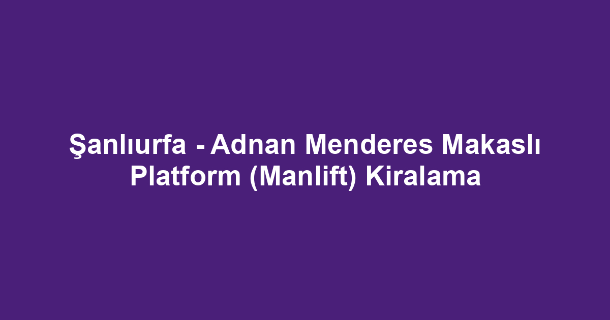 Şanlıurfa - Adnan Menderes Makaslı Platform (Manlift) Kiralama