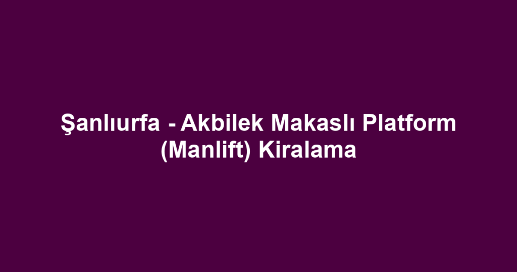 Şanlıurfa - Akbilek Makaslı Platform (Manlift) Kiralama