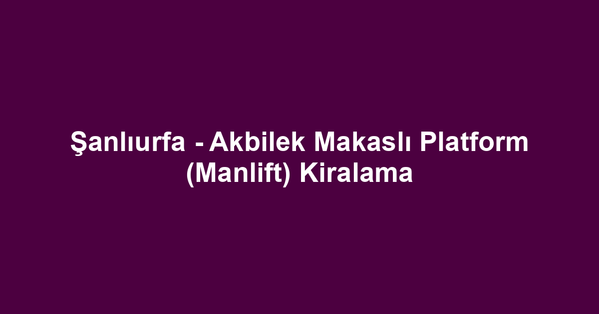 Şanlıurfa - Akbilek Makaslı Platform (Manlift) Kiralama