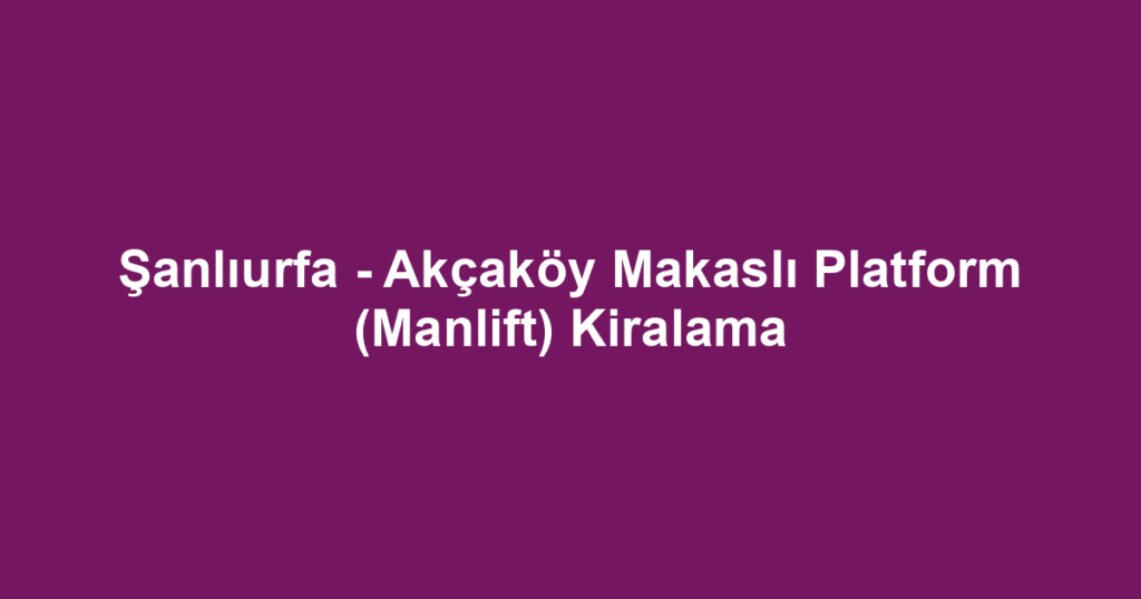 Şanlıurfa - Akçaköy Makaslı Platform (Manlift) Kiralama