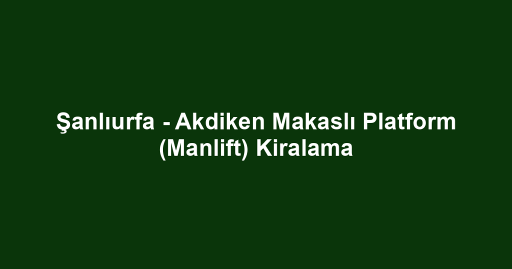 Şanlıurfa - Akdiken Makaslı Platform (Manlift) Kiralama