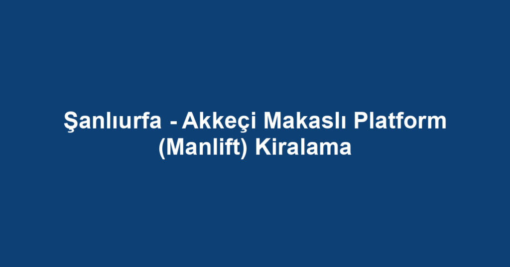 Şanlıurfa - Akkeçi Makaslı Platform (Manlift) Kiralama