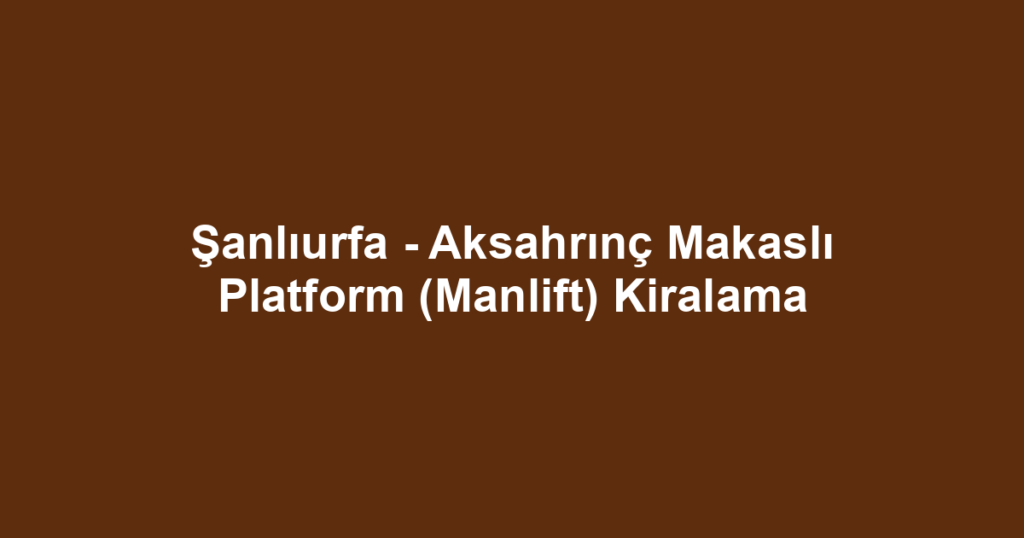Şanlıurfa - Aksahrınç Makaslı Platform (Manlift) Kiralama