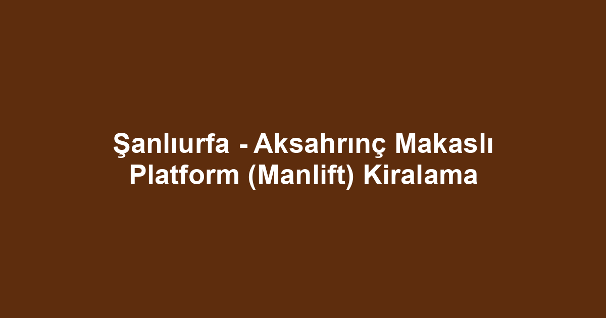 Şanlıurfa - Aksahrınç Makaslı Platform (Manlift) Kiralama