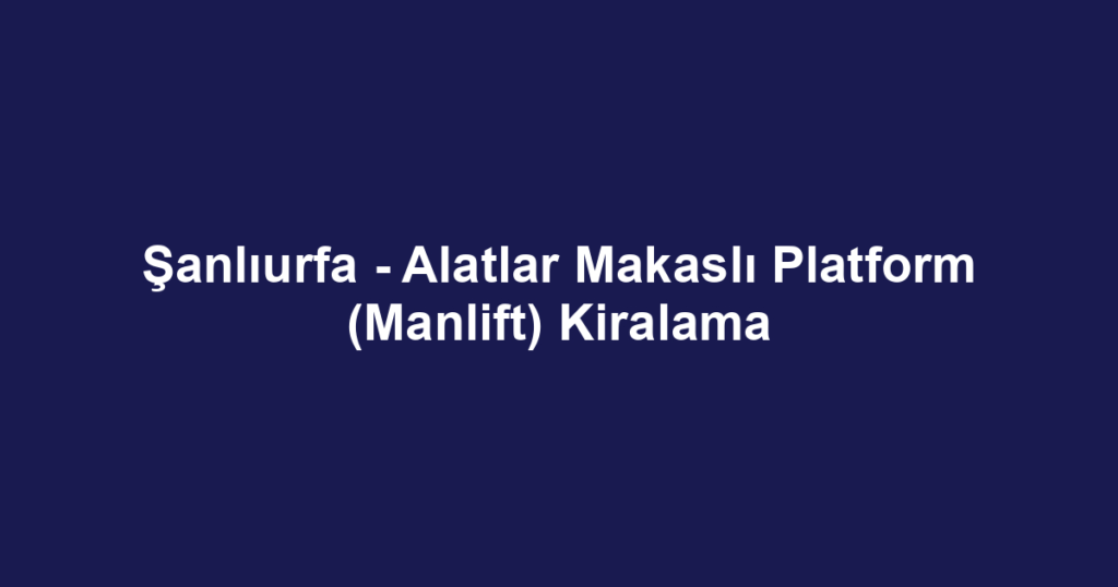 Şanlıurfa - Alatlar Makaslı Platform (Manlift) Kiralama