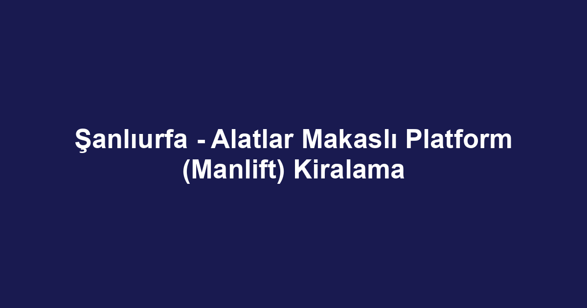 Şanlıurfa - Alatlar Makaslı Platform (Manlift) Kiralama