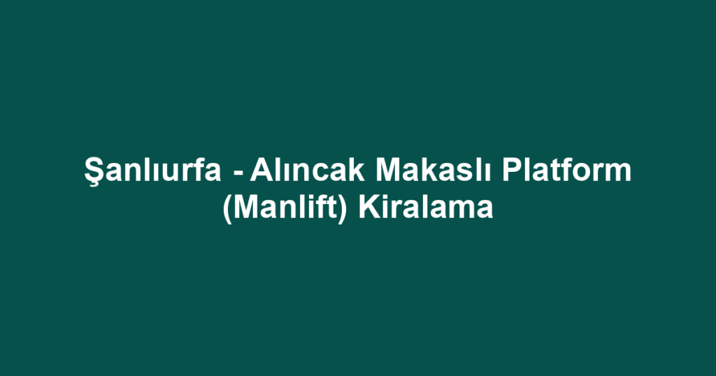 Şanlıurfa - Alıncak Makaslı Platform (Manlift) Kiralama