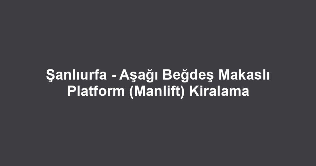 Şanlıurfa - Aşağı Beğdeş Makaslı Platform (Manlift) Kiralama