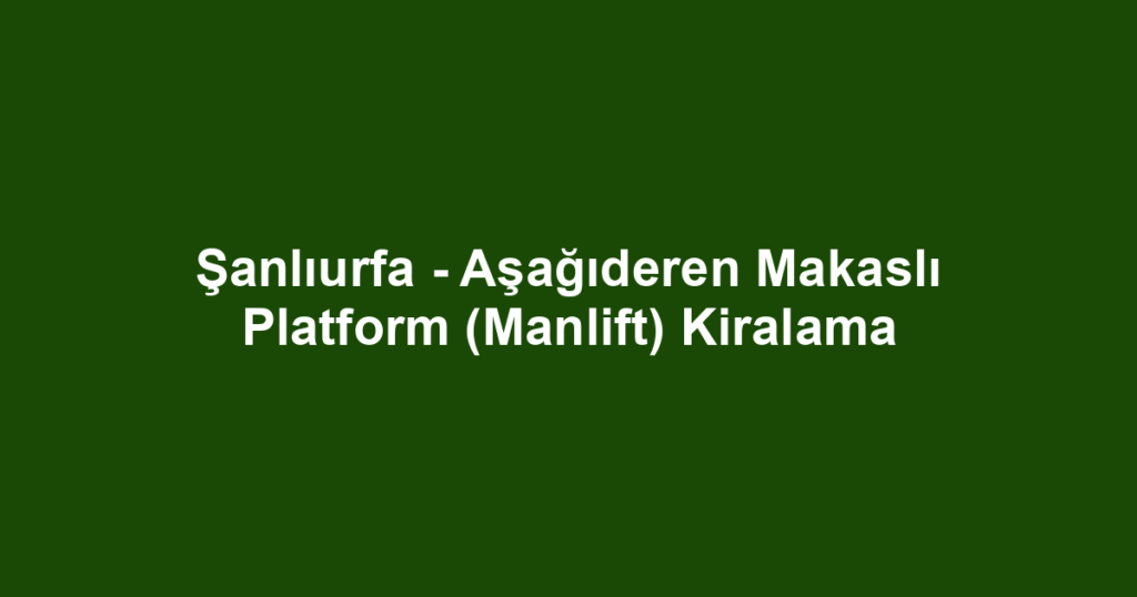 Şanlıurfa - Aşağıderen Makaslı Platform (Manlift) Kiralama