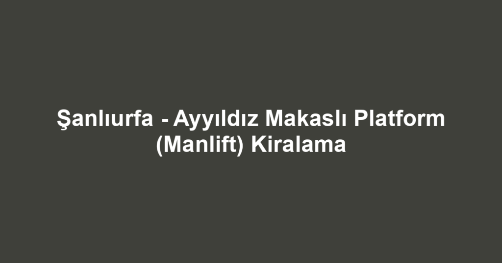 Şanlıurfa - Ayyıldız Makaslı Platform (Manlift) Kiralama